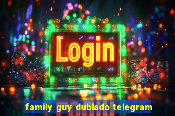 family guy dublado telegram