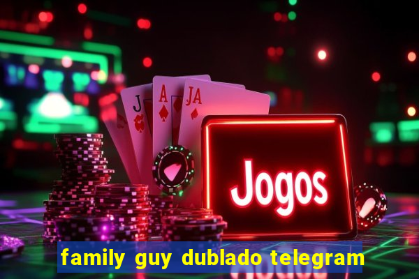 family guy dublado telegram