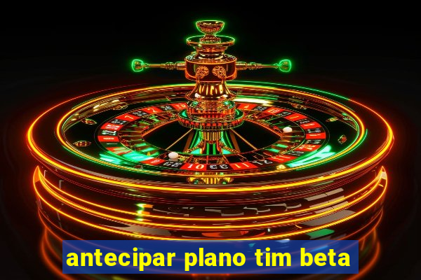 antecipar plano tim beta