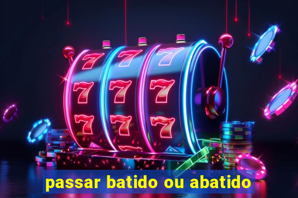 passar batido ou abatido