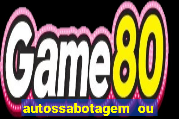 autossabotagem ou auto sabotagem