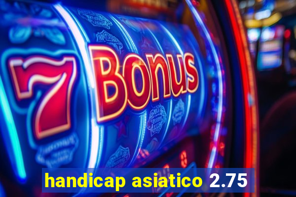 handicap asiatico 2.75