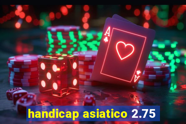 handicap asiatico 2.75