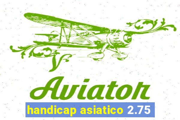 handicap asiatico 2.75