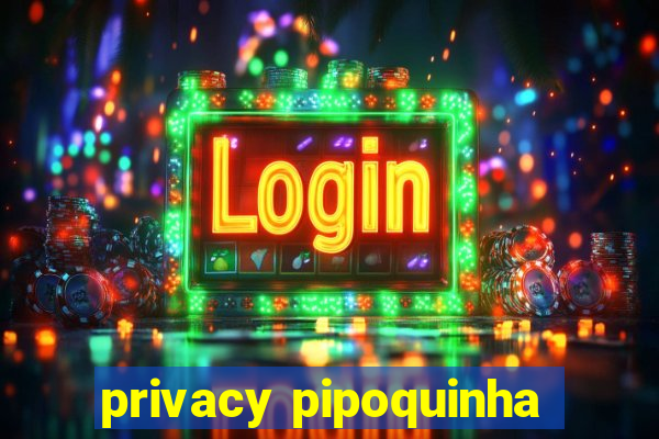 privacy pipoquinha