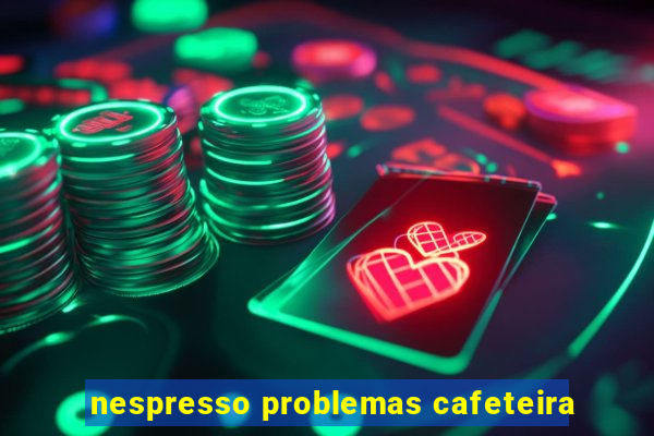 nespresso problemas cafeteira