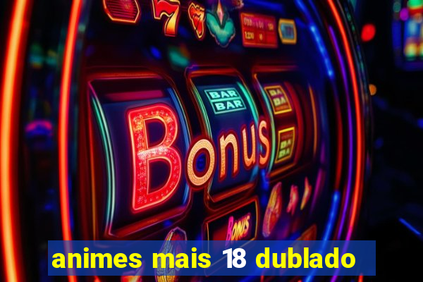 animes mais 18 dublado