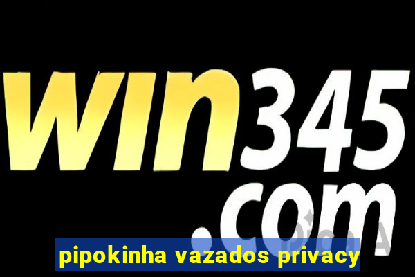 pipokinha vazados privacy