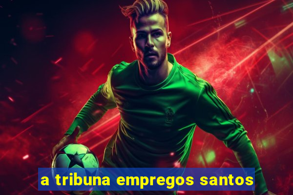 a tribuna empregos santos