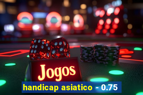 handicap asiatico - 0.75