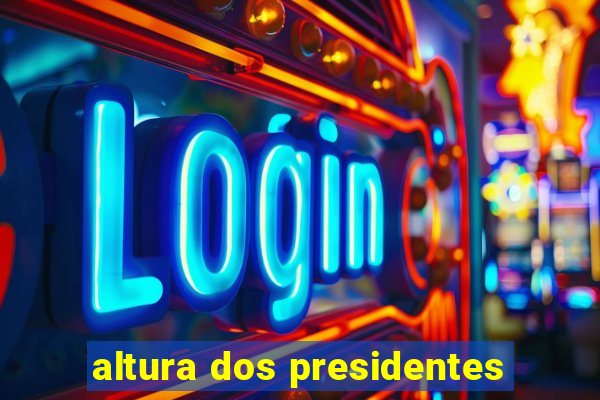 altura dos presidentes