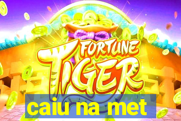 caiu na met