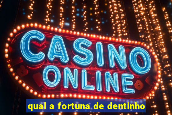 qual a fortuna de dentinho