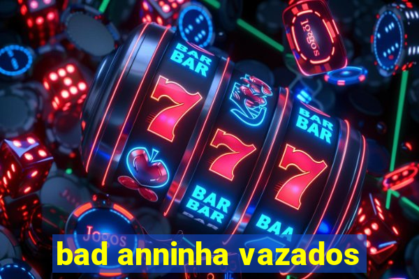 bad anninha vazados