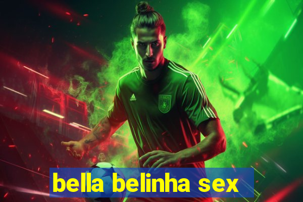 bella belinha sex