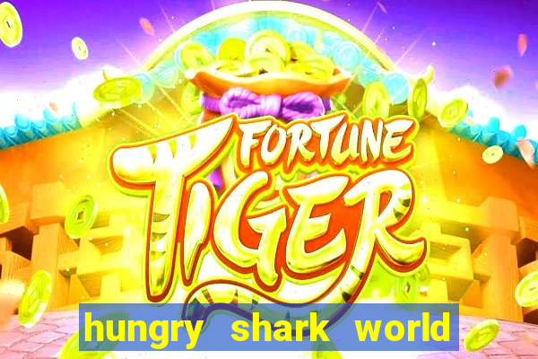 hungry shark world dinheiro infinito ios